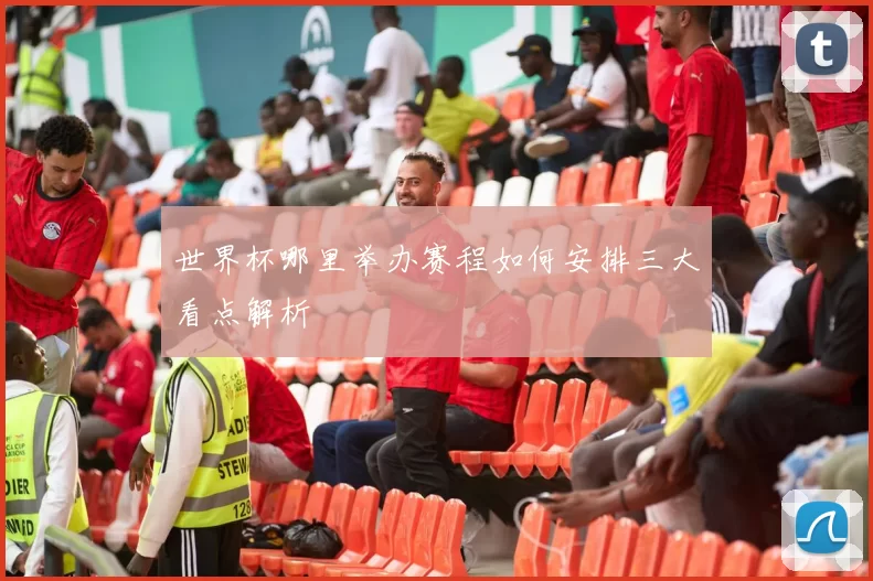 世界杯哪里举办赛程如何安排三大看点解析