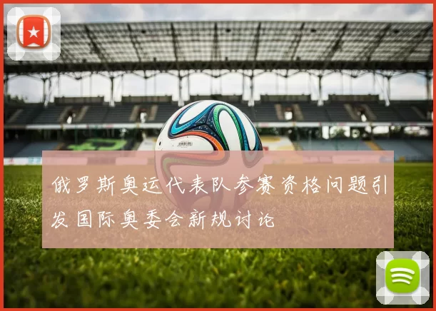 俄罗斯奥运代表队参赛资格问题引发国际奥委会新规讨论