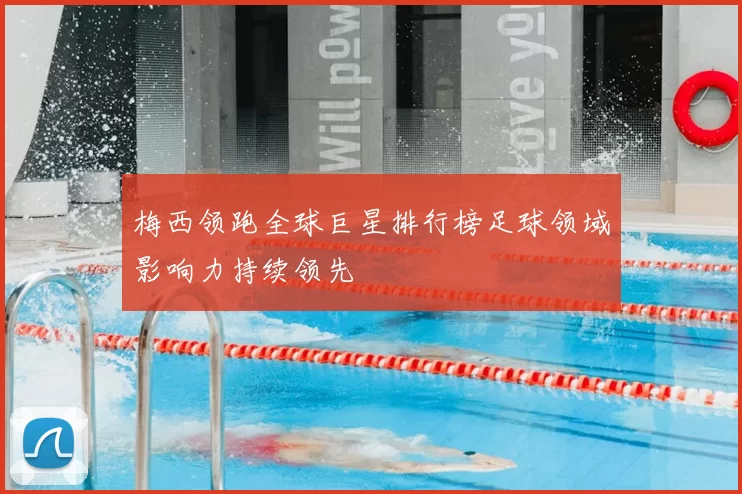 梅西领跑全球巨星排行榜足球领域影响力持续领先