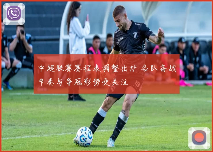 中超联赛赛程表调整出炉 各队备战节奏与争冠形势受关注