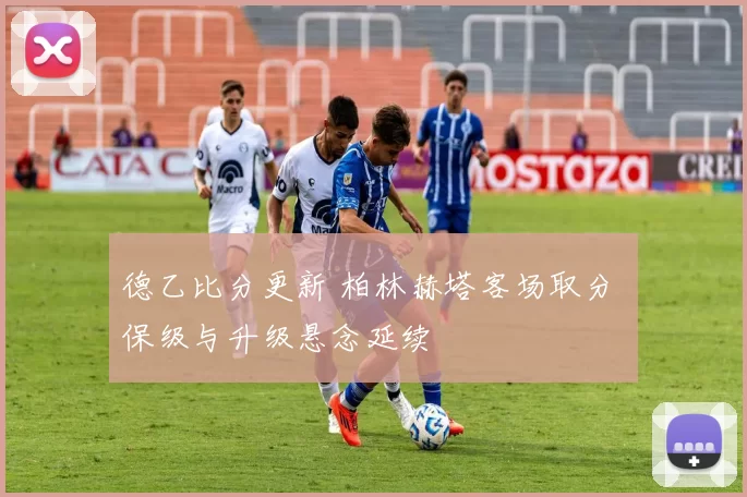 德乙比分更新 柏林赫塔客场取分 保级与升级悬念延续