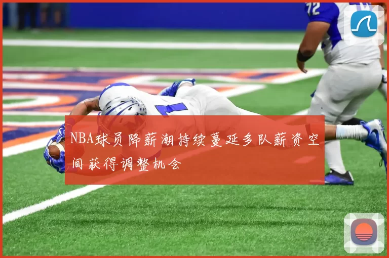 NBA球员降薪潮持续蔓延多队薪资空间获得调整机会