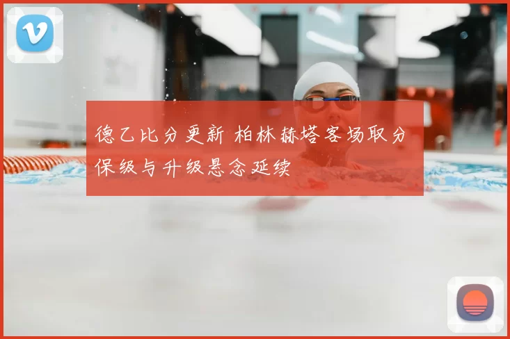 德乙比分更新 柏林赫塔客场取分 保级与升级悬念延续