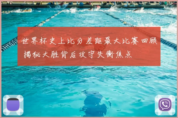 世界杯史上比分差距最大比赛回顾 揭秘大胜背后攻守失衡焦点