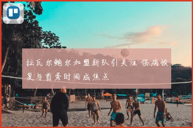 拉瓦尔鲍尔加盟新队引关注 伤病恢复与首秀时间成焦点