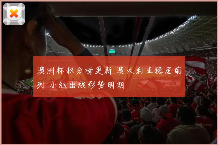 澳洲杯积分榜更新 澳大利亚稳居前列 小组出线形势明朗