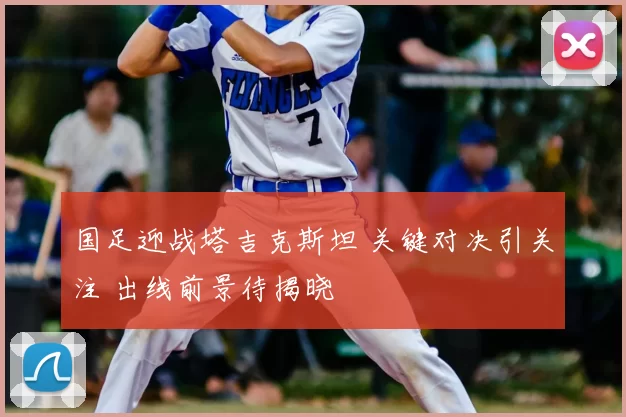 国足迎战塔吉克斯坦 关键对决引关注 出线前景待揭晓