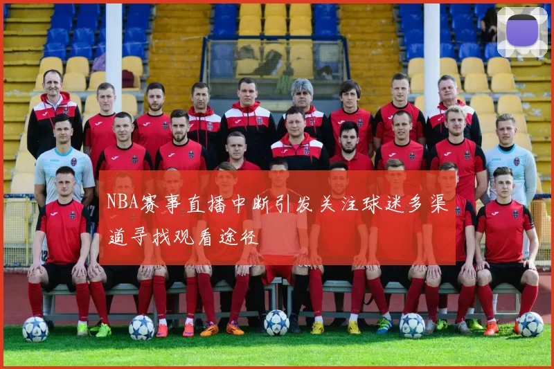 NBA赛事直播中断引发关注球迷多渠道寻找观看途径