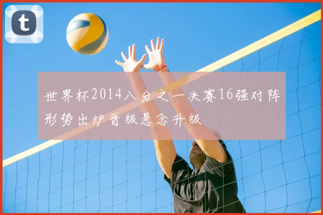 世界杯2014八分之一决赛16强对阵形势出炉晋级悬念升级
