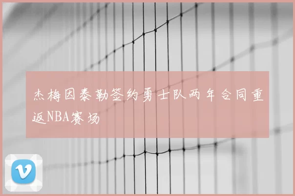 杰梅因泰勒签约勇士队两年合同重返NBA赛场
