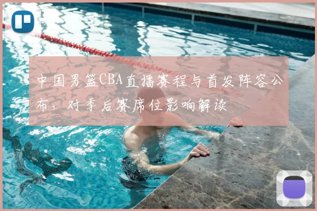 中国男篮CBA直播赛程与首发阵容公布，对季后赛席位影响解读