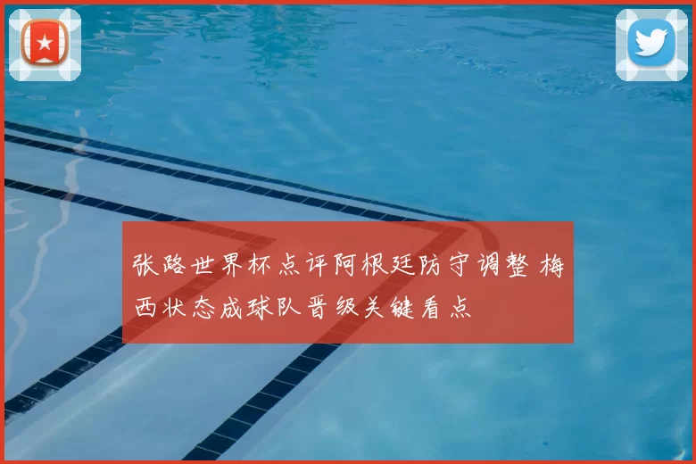 张路世界杯点评阿根廷防守调整 梅西状态成球队晋级关键看点