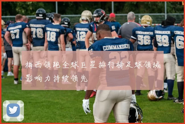 梅西领跑全球巨星排行榜足球领域影响力持续领先