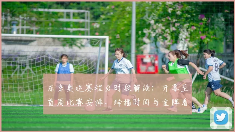 东京奥运赛程分时段解读：开幕至首周比赛安排、转播时间与金牌看点