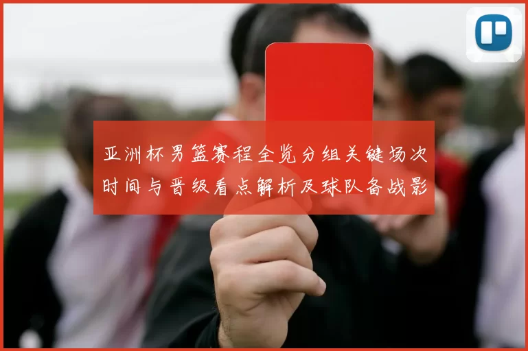 亚洲杯男篮赛程全览分组关键场次时间与晋级看点解析及球队备战影响
