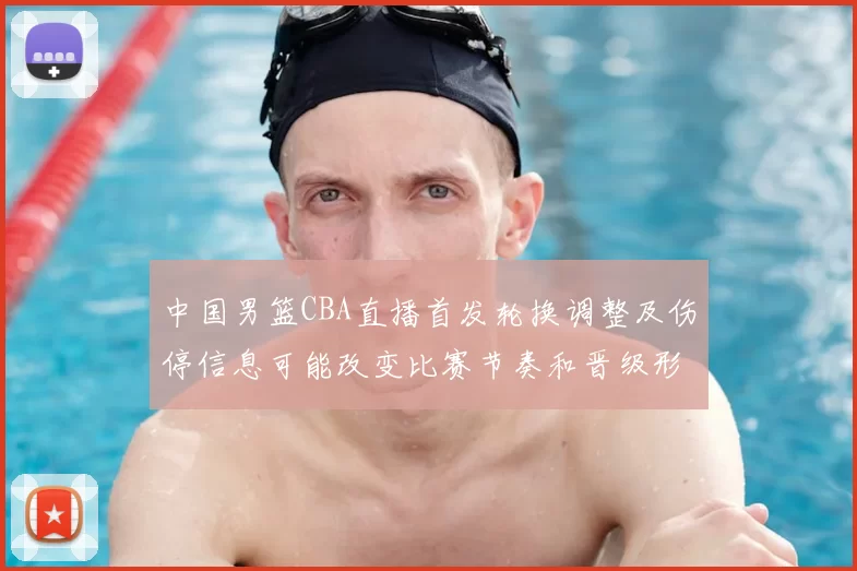 中国男篮CBA直播首发轮换调整及伤停信息可能改变比赛节奏和晋级形势