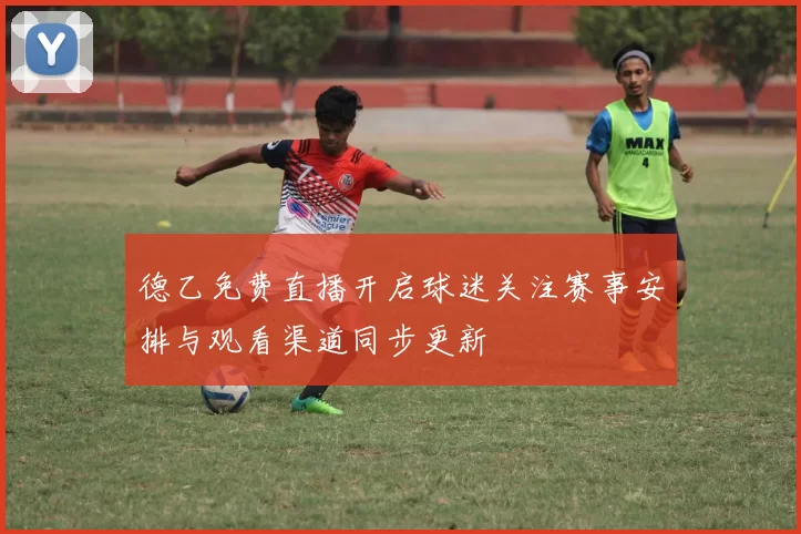 德乙免费直播开启球迷关注赛事安排与观看渠道同步更新