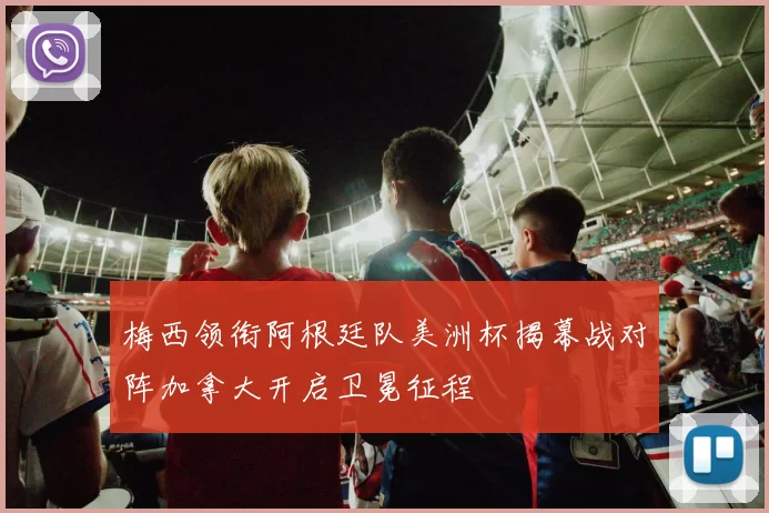 梅西领衔阿根廷队美洲杯揭幕战对阵加拿大开启卫冕征程
