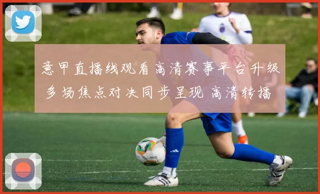 意甲直播线观看高清赛事平台升级 多场焦点对决同步呈现 高清转播体验提升