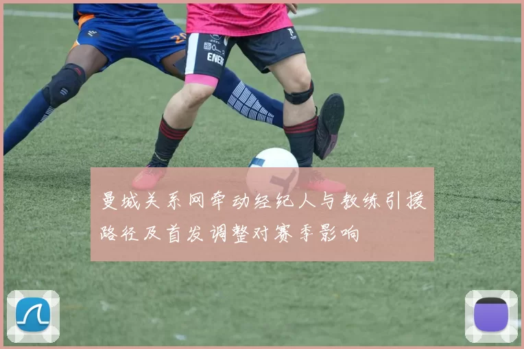 曼城关系网牵动经纪人与教练引援路径及首发调整对赛季影响
