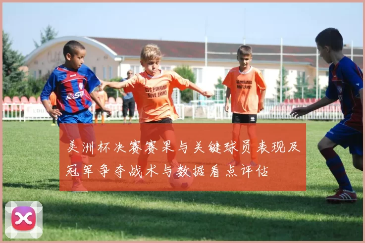 美洲杯决赛赛果与关键球员表现及冠军争夺战术与数据看点评估