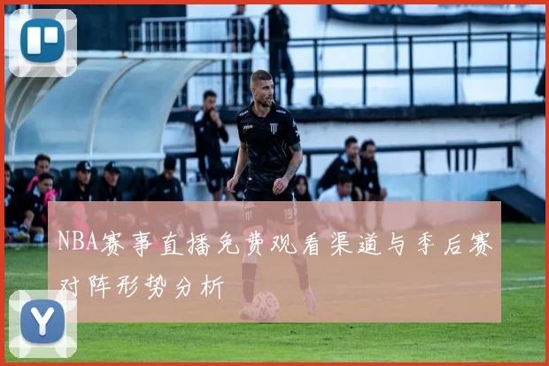 NBA赛事直播免费观看渠道与季后赛对阵形势分析