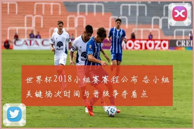 世界杯2018小组赛赛程公布 各小组关键场次时间与晋级争夺看点