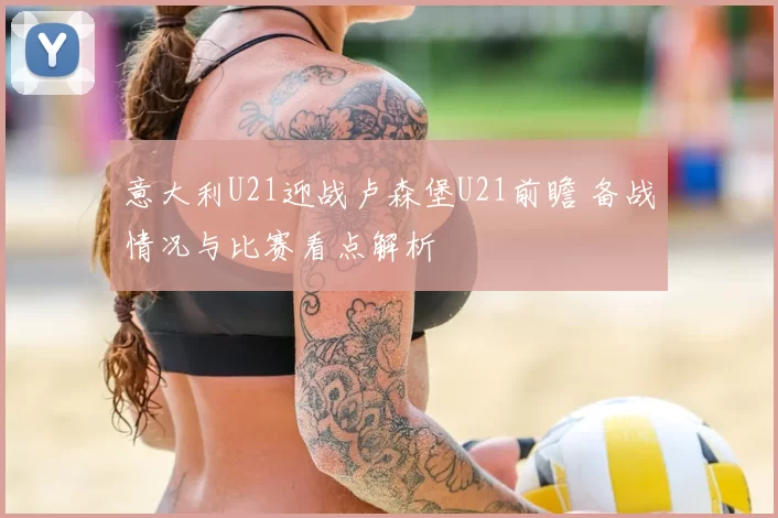 意大利U21迎战卢森堡U21前瞻 备战情况与比赛看点解析