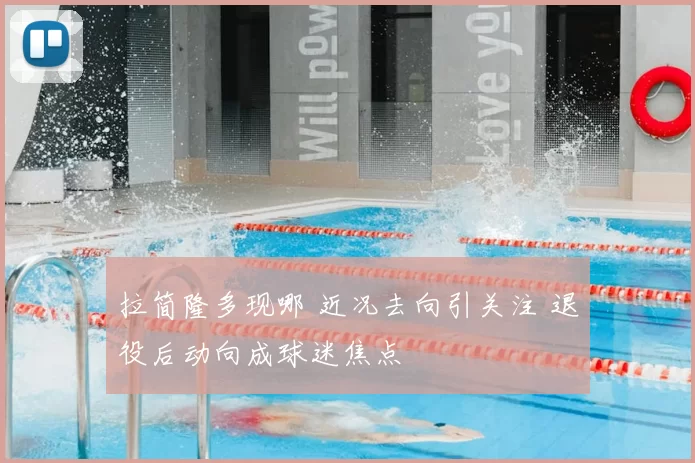 拉简隆多现哪 近况去向引关注 退役后动向成球迷焦点