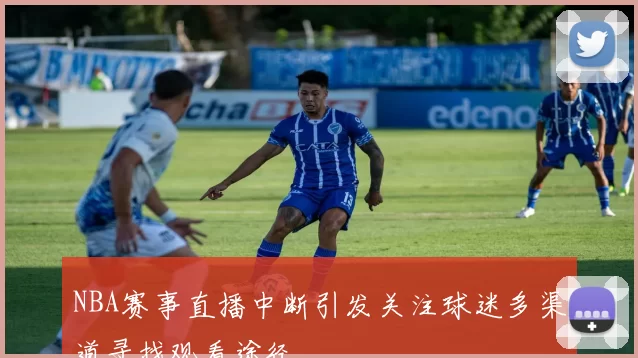 NBA赛事直播中断引发关注球迷多渠道寻找观看途径